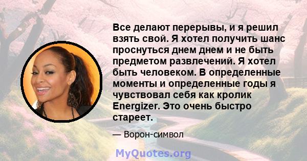 Все делают перерывы, и я решил взять свой. Я хотел получить шанс проснуться днем ​​днем ​​и не быть предметом развлечений. Я хотел быть человеком. В определенные моменты и определенные годы я чувствовал себя как кролик