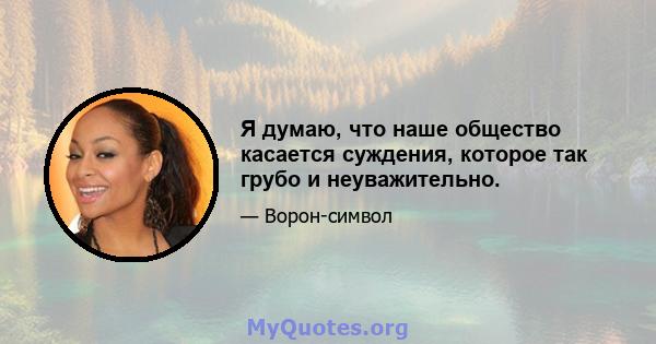 Я думаю, что наше общество касается суждения, которое так грубо и неуважительно.