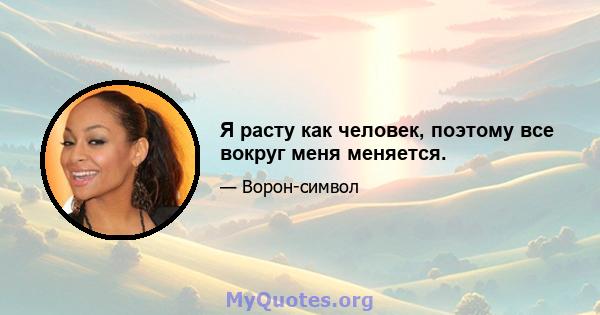 Я расту как человек, поэтому все вокруг меня меняется.