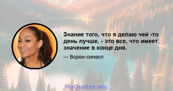 Знание того, что я делаю чей -то день лучше, - это все, что имеет значение в конце дня.