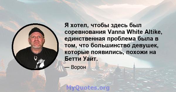 Я хотел, чтобы здесь был соревнования Vanna White Altike, единственная проблема была в том, что большинство девушек, которые появились, похожи на Бетти Уайт.