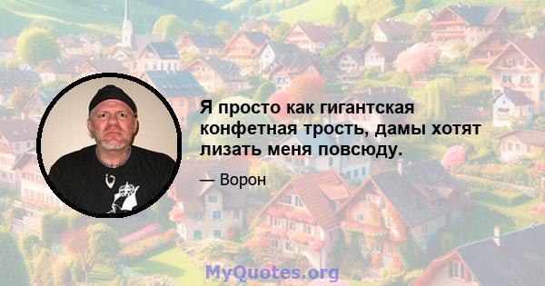 Я просто как гигантская конфетная трость, дамы хотят лизать меня повсюду.