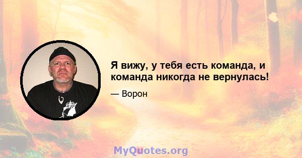 Я вижу, у тебя есть команда, и команда никогда не вернулась!