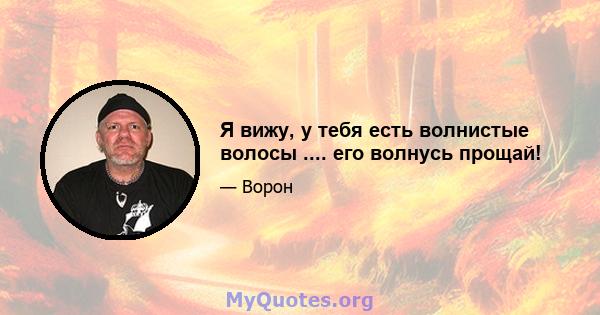 Я вижу, у тебя есть волнистые волосы .... его волнусь прощай!