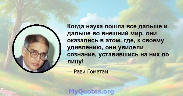 Когда наука пошла все дальше и дальше во внешний мир, они оказались в атом, где, к своему удивлению, они увидели сознание, уставившись на них по лицу!