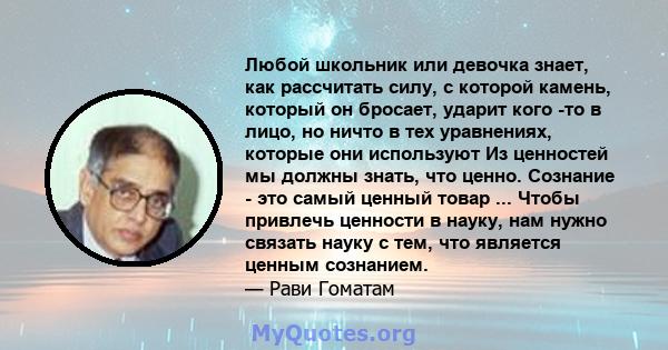 Любой школьник или девочка знает, как рассчитать силу, с которой камень, который он бросает, ударит кого -то в лицо, но ничто в тех уравнениях, которые они используют Из ценностей мы должны знать, что ценно. Сознание -