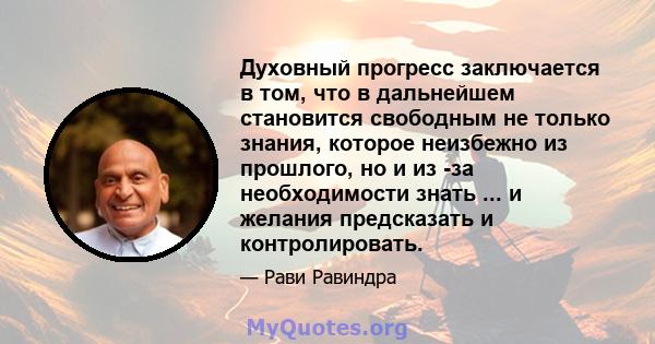 Духовный прогресс заключается в том, что в дальнейшем становится свободным не только знания, которое неизбежно из прошлого, но и из -за необходимости знать ... и желания предсказать и контролировать.