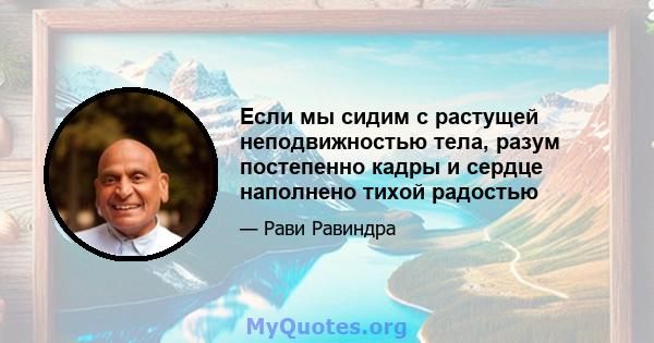 Если мы сидим с растущей неподвижностью тела, разум постепенно кадры и сердце наполнено тихой радостью