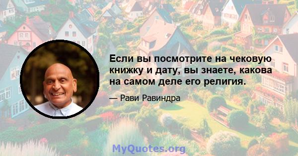 Если вы посмотрите на чековую книжку и дату, вы знаете, какова на самом деле его религия.