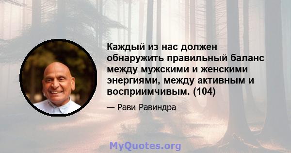 Каждый из нас должен обнаружить правильный баланс между мужскими и женскими энергиями, между активным и восприимчивым. (104)