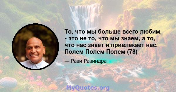 То, что мы больше всего любим, - это не то, что мы знаем, а то, что нас знает и привлекает нас. Полем Полем Полем (78)