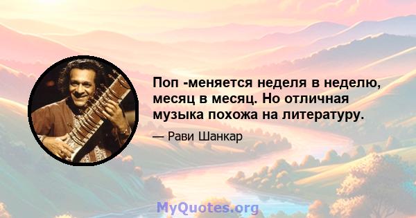 Поп -меняется неделя в неделю, месяц в месяц. Но отличная музыка похожа на литературу.