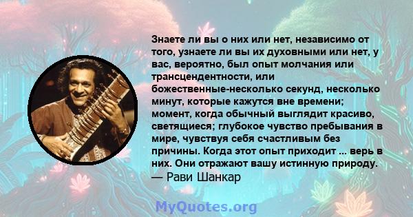 Знаете ли вы о них или нет, независимо от того, узнаете ли вы их духовными или нет, у вас, вероятно, был опыт молчания или трансцендентности, или божественные-несколько секунд, несколько минут, которые кажутся вне