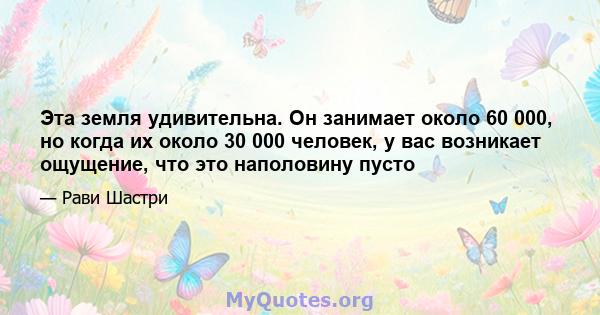 Эта земля удивительна. Он занимает около 60 000, но когда их около 30 000 человек, у вас возникает ощущение, что это наполовину пусто