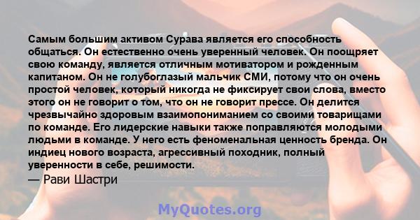 Самым большим активом Сурава является его способность общаться. Он естественно очень уверенный человек. Он поощряет свою команду, является отличным мотиватором и рожденным капитаном. Он не голубоглазый мальчик СМИ,