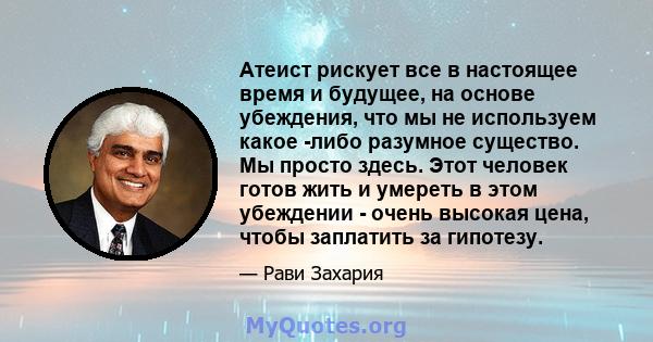 Атеист рискует все в настоящее время и будущее, на основе убеждения, что мы не используем какое -либо разумное существо. Мы просто здесь. Этот человек готов жить и умереть в этом убеждении - очень высокая цена, чтобы