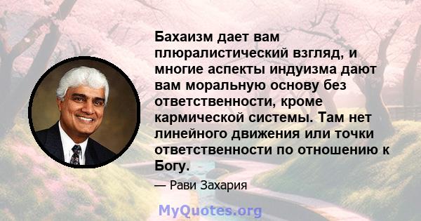 Бахаизм дает вам плюралистический взгляд, и многие аспекты индуизма дают вам моральную основу без ответственности, кроме кармической системы. Там нет линейного движения или точки ответственности по отношению к Богу.