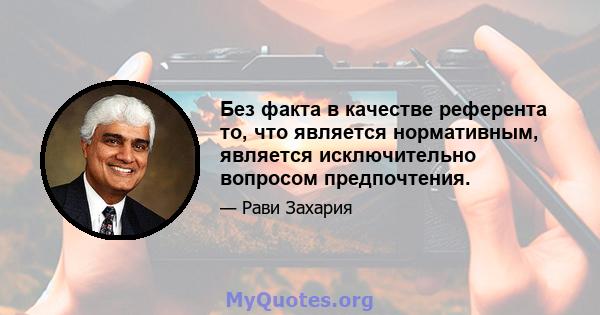 Без факта в качестве референта то, что является нормативным, является исключительно вопросом предпочтения.