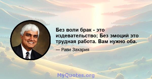 Без воли брак - это издевательство; Без эмоций это трудная работа. Вам нужно оба.