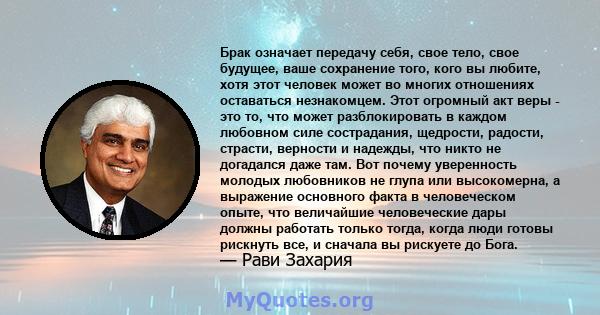 Брак означает передачу себя, свое тело, свое будущее, ваше сохранение того, кого вы любите, хотя этот человек может во многих отношениях оставаться незнакомцем. Этот огромный акт веры - это то, что может разблокировать