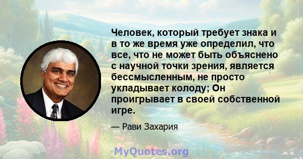 Человек, который требует знака и в то же время уже определил, что все, что не может быть объяснено с научной точки зрения, является бессмысленным, не просто укладывает колоду; Он проигрывает в своей собственной игре.