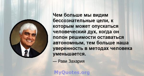 Чем больше мы видим бессознательные цели, к которым может опускаться человеческий дух, когда он полон решимости оставаться автономным, тем больше наша уверенность в методах человека уменьшается.