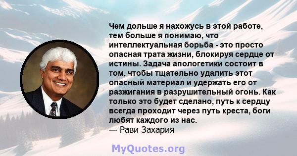 Чем дольше я нахожусь в этой работе, тем больше я понимаю, что интеллектуальная борьба - это просто опасная трата жизни, блокируя сердце от истины. Задача апологетики состоит в том, чтобы тщательно удалить этот опасный