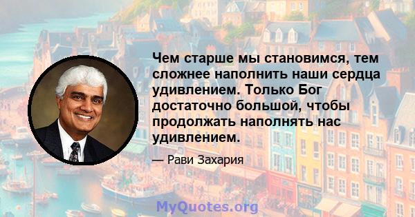 Чем старше мы становимся, тем сложнее наполнить наши сердца удивлением. Только Бог достаточно большой, чтобы продолжать наполнять нас удивлением.