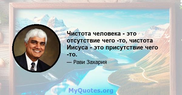 Чистота человека - это отсутствие чего -то, чистота Иисуса - это присутствие чего -то.