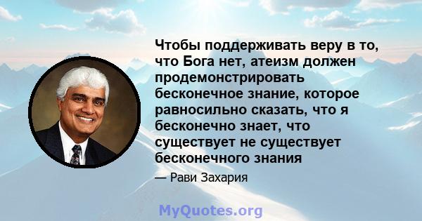 Чтобы поддерживать веру в то, что Бога нет, атеизм должен продемонстрировать бесконечное знание, которое равносильно сказать, что я бесконечно знает, что существует не существует бесконечного знания