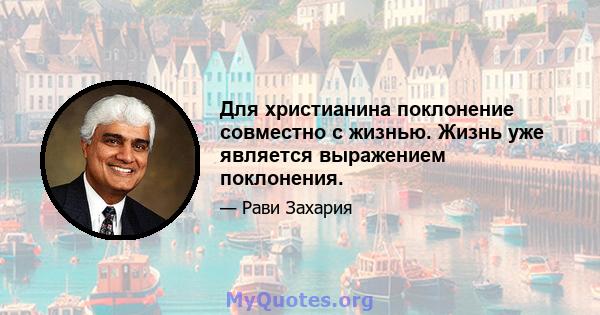 Для христианина поклонение совместно с жизнью. Жизнь уже является выражением поклонения.