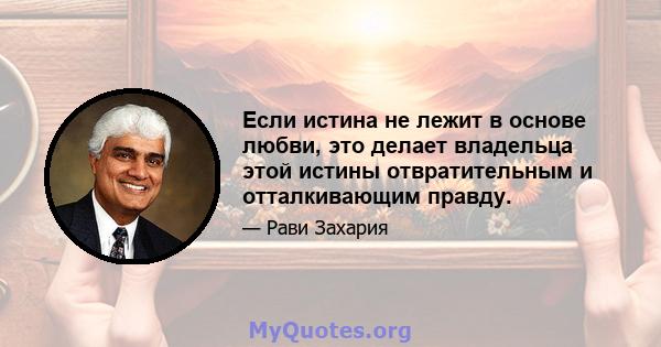 Если истина не лежит в основе любви, это делает владельца этой истины отвратительным и отталкивающим правду.