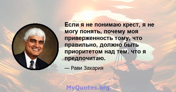 Если я не понимаю крест, я не могу понять, почему моя приверженность тому, что правильно, должно быть приоритетом над тем, что я предпочитаю.