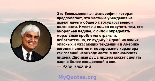 Это бессмысленная философия, которая предполагает, что частные убеждения не имеют ничего общего с государственной должности. Имеет ли смысл поручить тем, кто аморальен ведине, с силой определять моральные проблемы