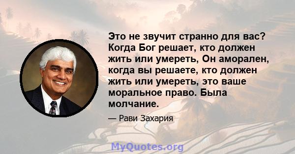 Это не звучит странно для вас? Когда Бог решает, кто должен жить или умереть, Он аморален, когда вы решаете, кто должен жить или умереть, это ваше моральное право. Была молчание.