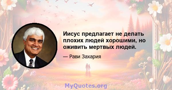 Иисус предлагает не делать плохих людей хорошими, но оживить мертвых людей.