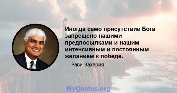 Иногда само присутствие Бога запрещено нашими предпосылками и нашим интенсивным и постоянным желанием к победе.