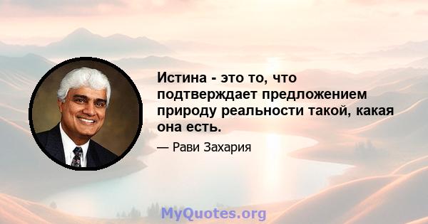 Истина - это то, что подтверждает предложением природу реальности такой, какая она есть.