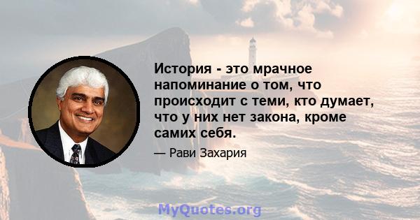 История - это мрачное напоминание о том, что происходит с теми, кто думает, что у них нет закона, кроме самих себя.