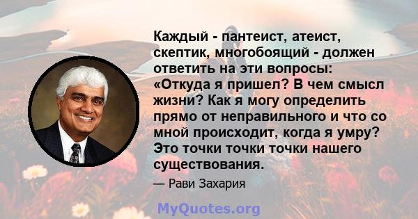 Каждый - пантеист, атеист, скептик, многобоящий - должен ответить на эти вопросы: «Откуда я пришел? В чем смысл жизни? Как я могу определить прямо от неправильного и что со мной происходит, когда я умру? Это точки точки 