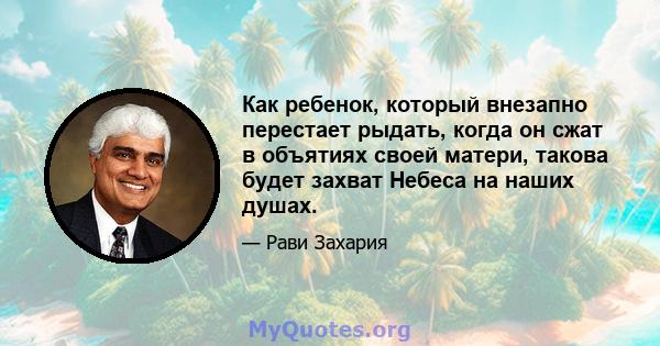 Как ребенок, который внезапно перестает рыдать, когда он сжат в объятиях своей матери, такова будет захват Небеса на наших душах.