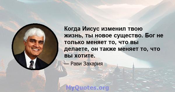 Когда Иисус изменил твою жизнь, ты новое существо. Бог не только меняет то, что вы делаете, он также меняет то, что вы хотите.