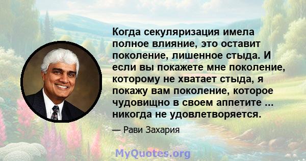 Когда секуляризация имела полное влияние, это оставит поколение, лишенное стыда. И если вы покажете мне поколение, которому не хватает стыда, я покажу вам поколение, которое чудовищно в своем аппетите ... никогда не