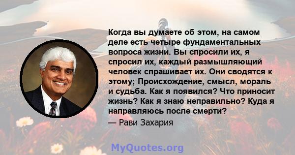 Когда вы думаете об этом, на самом деле есть четыре фундаментальных вопроса жизни. Вы спросили их, я спросил их, каждый размышляющий человек спрашивает их. Они сводятся к этому; Происхождение, смысл, мораль и судьба.