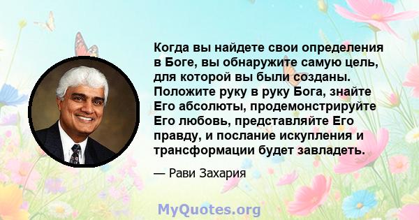 Когда вы найдете свои определения в Боге, вы обнаружите самую цель, для которой вы были созданы. Положите руку в руку Бога, знайте Его абсолюты, продемонстрируйте Его любовь, представляйте Его правду, и послание