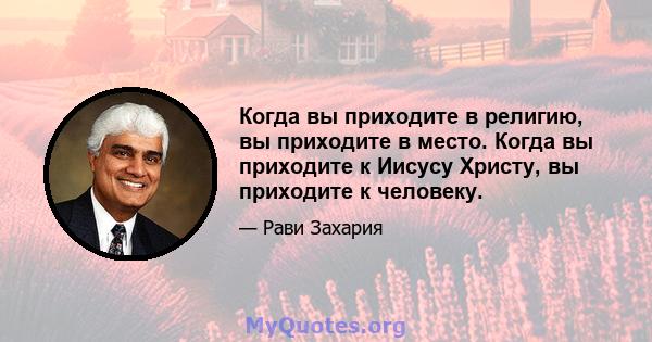 Когда вы приходите в религию, вы приходите в место. Когда вы приходите к Иисусу Христу, вы приходите к человеку.