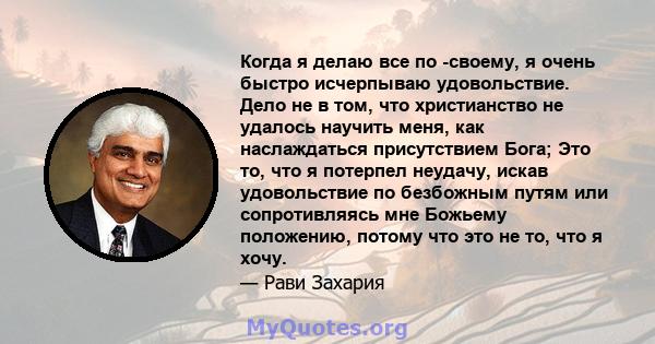 Когда я делаю все по -своему, я очень быстро исчерпываю удовольствие. Дело не в том, что христианство не удалось научить меня, как наслаждаться присутствием Бога; Это то, что я потерпел неудачу, искав удовольствие по