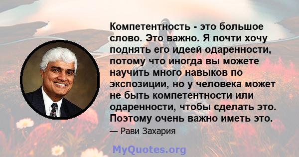 Компетентность - это большое слово. Это важно. Я почти хочу поднять его идеей одаренности, потому что иногда вы можете научить много навыков по экспозиции, но у человека может не быть компетентности или одаренности,