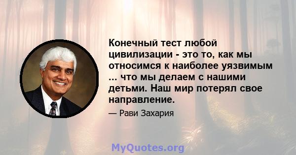 Конечный тест любой цивилизации - это то, как мы относимся к наиболее уязвимым ... что мы делаем с нашими детьми. Наш мир потерял свое направление.