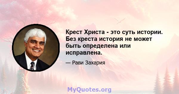 Крест Христа - это суть истории. Без креста история не может быть определена или исправлена.